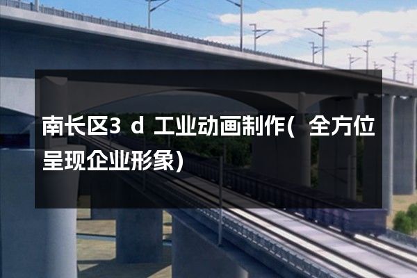 南长区3d工业动画制作(全方位呈现企业形象)