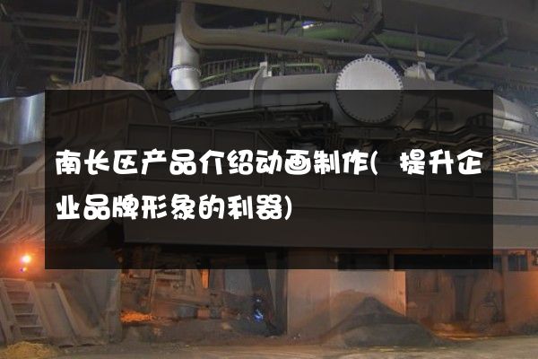 南长区产品介绍动画制作(提升企业品牌形象的利器)