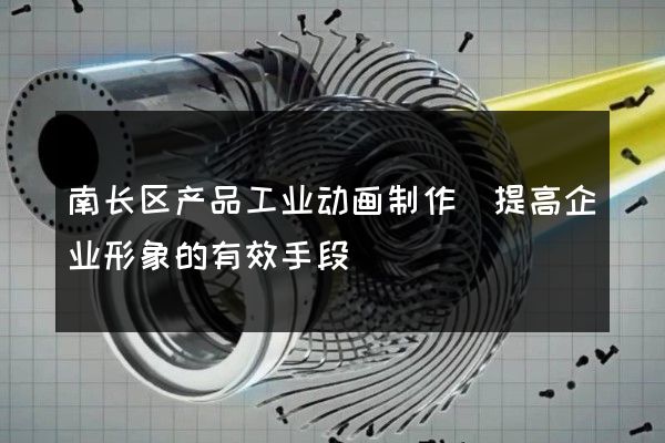 南长区产品工业动画制作(提高企业形象的有效手段)