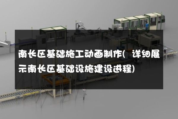 南长区基础施工动画制作(详细展示南长区基础设施建设进程)