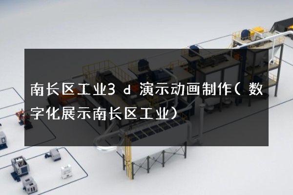 南长区工业3d演示动画制作(数字化展示南长区工业)