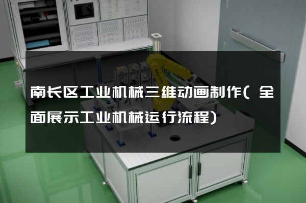 南长区工业机械三维动画制作(全面展示工业机械运行流程)