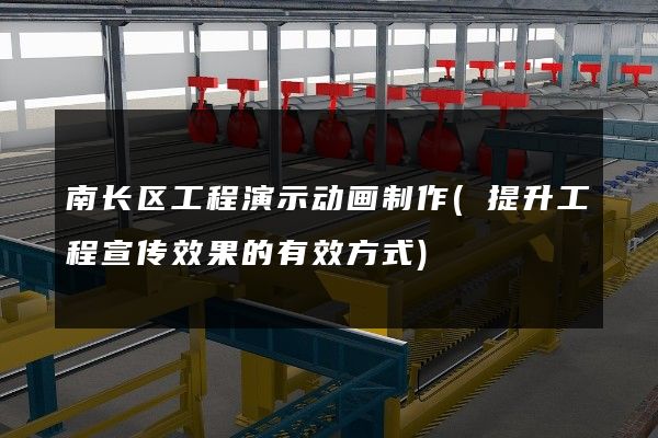 南长区工程演示动画制作(提升工程宣传效果的有效方式)