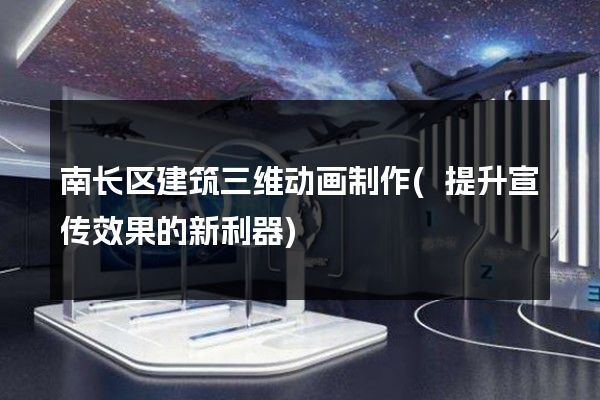 南长区建筑三维动画制作(提升宣传效果的新利器)