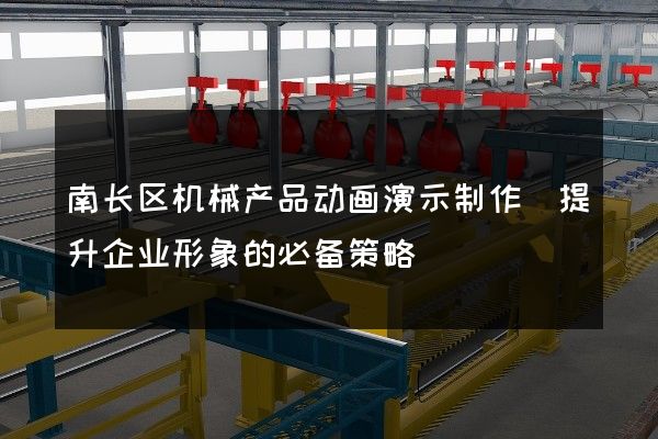 南长区机械产品动画演示制作(提升企业形象的必备策略)