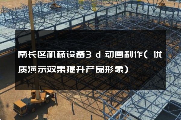 南长区机械设备3d动画制作(优质演示效果提升产品形象)