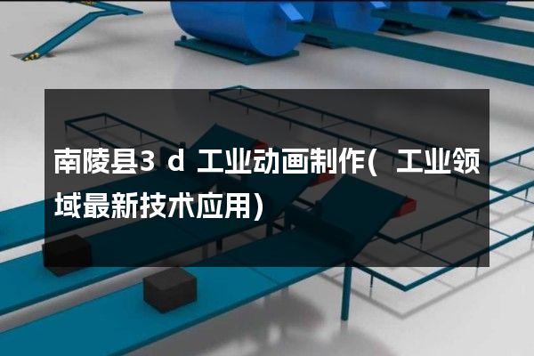 南陵县3d工业动画制作(工业领域最新技术应用)