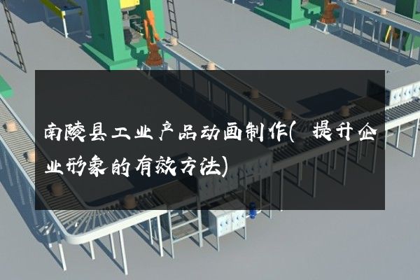 南陵县工业产品动画制作(提升企业形象的有效方法)