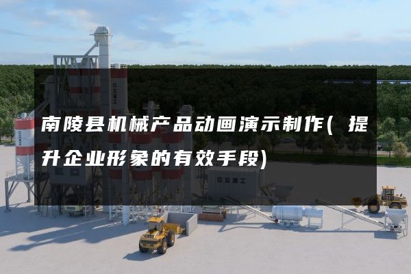 南陵县机械产品动画演示制作(提升企业形象的有效手段)