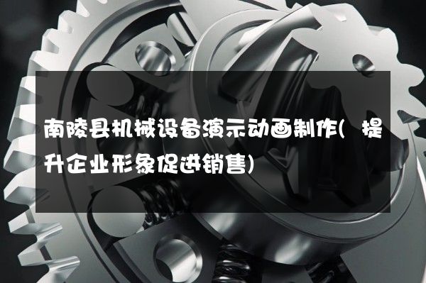 南陵县机械设备演示动画制作(提升企业形象促进销售)