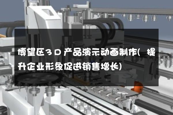 博望区3D产品演示动画制作(提升企业形象促进销售增长)