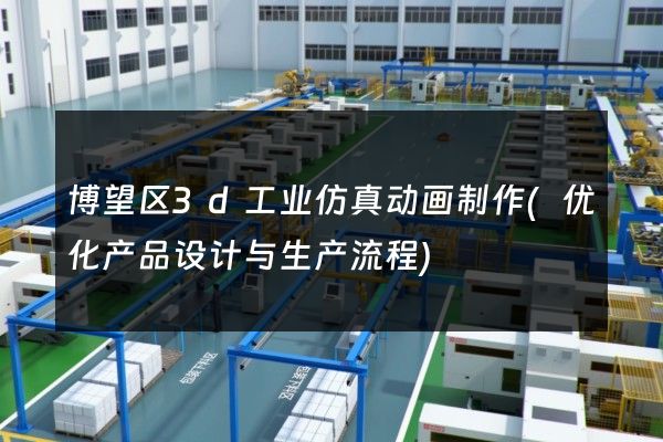 博望区3d工业仿真动画制作(优化产品设计与生产流程)