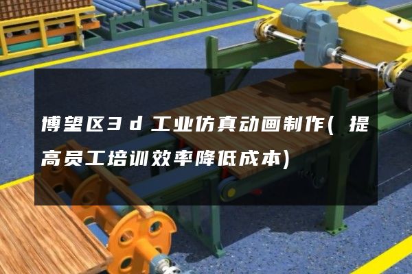 博望区3d工业仿真动画制作(提高员工培训效率降低成本)