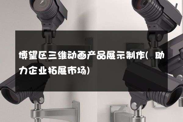 博望区三维动画产品展示制作(助力企业拓展市场)