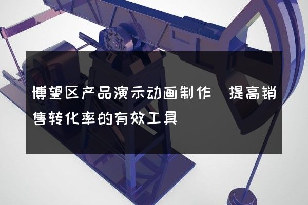 博望区产品演示动画制作(提高销售转化率的有效工具)