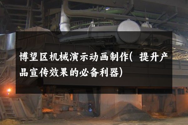 博望区机械演示动画制作(提升产品宣传效果的必备利器)