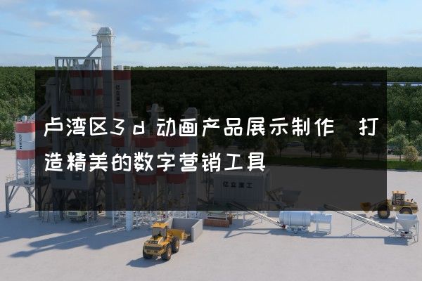 卢湾区3d动画产品展示制作(打造精美的数字营销工具)