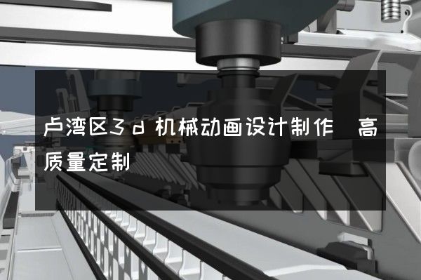 卢湾区3d机械动画设计制作(高质量定制)