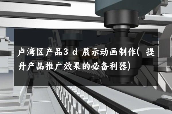 卢湾区产品3d展示动画制作(提升产品推广效果的必备利器)