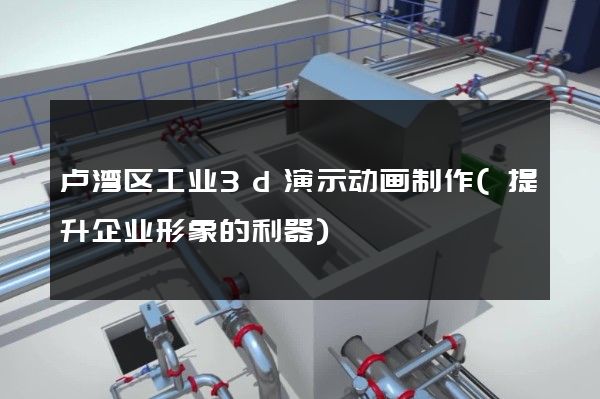 卢湾区工业3d演示动画制作(提升企业形象的利器)