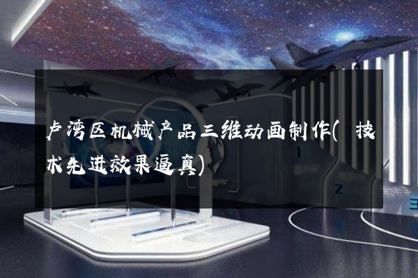 卢湾区机械产品三维动画制作(技术先进效果逼真)