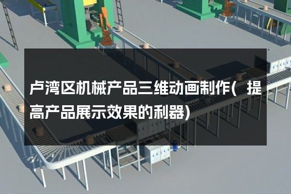 卢湾区机械产品三维动画制作(提高产品展示效果的利器)