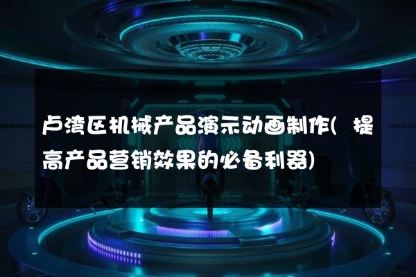 卢湾区机械产品演示动画制作(提高产品营销效果的必备利器)