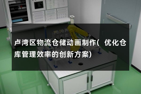 卢湾区物流仓储动画制作(优化仓库管理效率的创新方案)