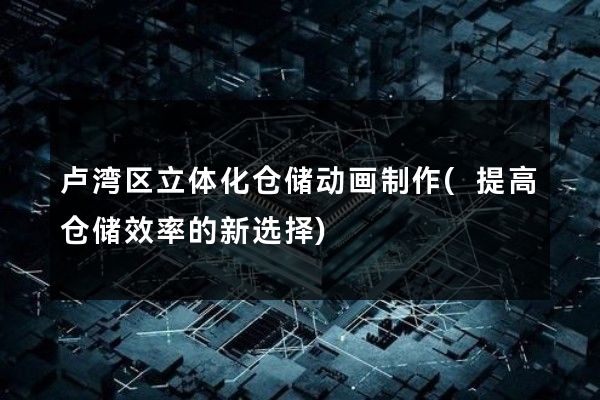 卢湾区立体化仓储动画制作(提高仓储效率的新选择)