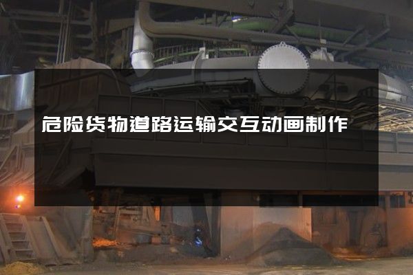 危险货物道路运输交互动画制作