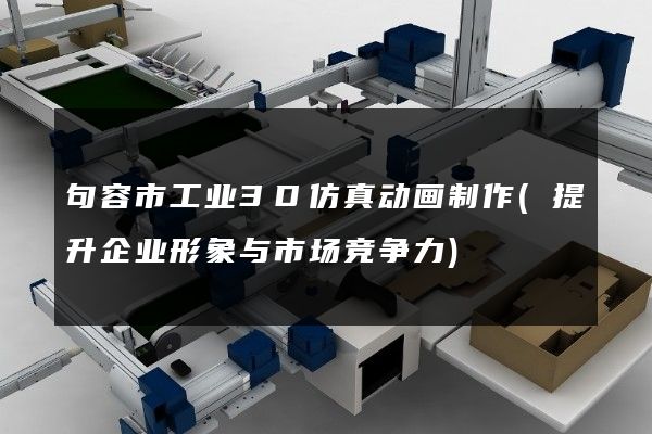 句容市工业3D仿真动画制作(提升企业形象与市场竞争力)