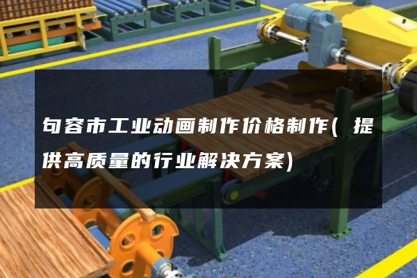 句容市工业动画制作价格制作(提供高质量的行业解决方案)