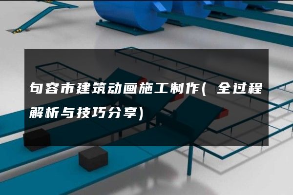 句容市建筑动画施工制作(全过程解析与技巧分享)