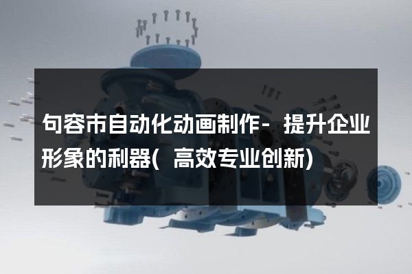 句容市自动化动画制作-提升企业形象的利器(高效专业创新)