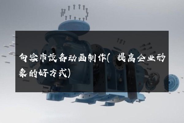 句容市设备动画制作(提高企业形象的好方式)