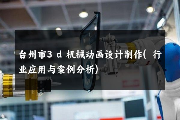 台州市3d机械动画设计制作(行业应用与案例分析)