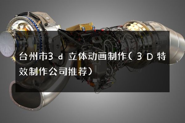 台州市3d立体动画制作(3D特效制作公司推荐)