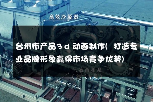 台州市产品3d动画制作(打造专业品牌形象赢得市场竞争优势)