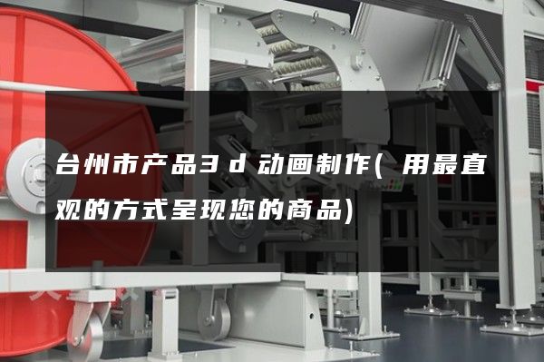 台州市产品3d动画制作(用最直观的方式呈现您的商品)