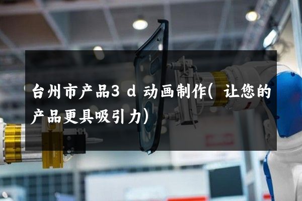 台州市产品3d动画制作(让您的产品更具吸引力)