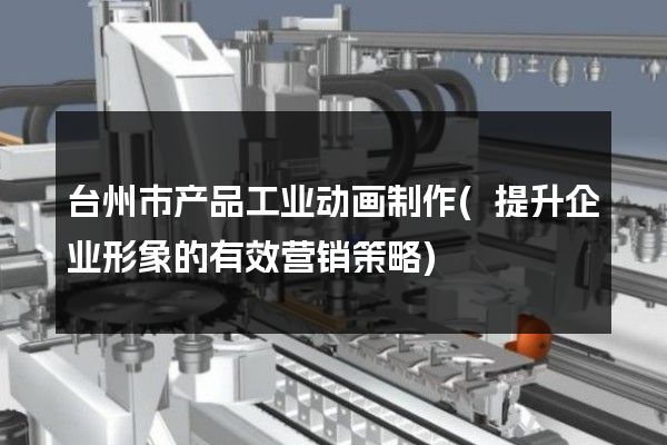 台州市产品工业动画制作(提升企业形象的有效营销策略)