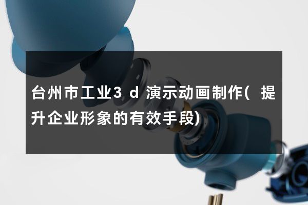 台州市工业3d演示动画制作(提升企业形象的有效手段)