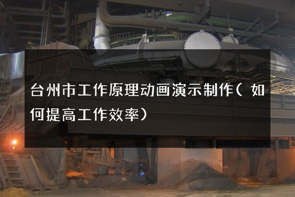 台州市工作原理动画演示制作(如何提高工作效率)