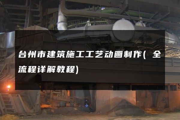 台州市建筑施工工艺动画制作(全流程详解教程)