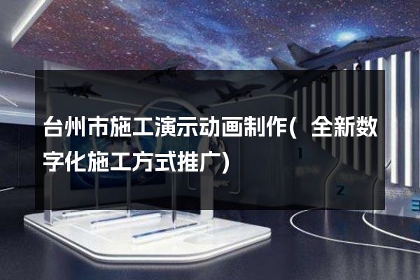 台州市施工演示动画制作(全新数字化施工方式推广)