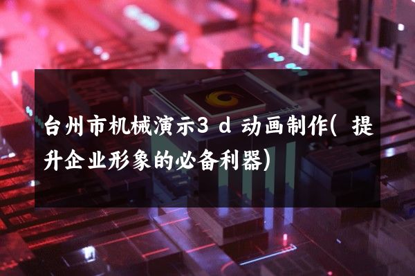 台州市机械演示3d动画制作(提升企业形象的必备利器)