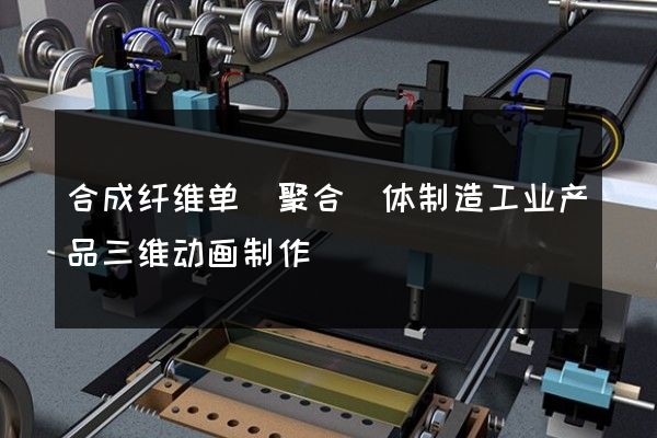 合成纤维单（聚合）体制造工业产品三维动画制作