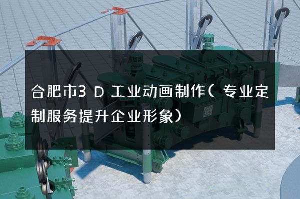 合肥市3D工业动画制作(专业定制服务提升企业形象)