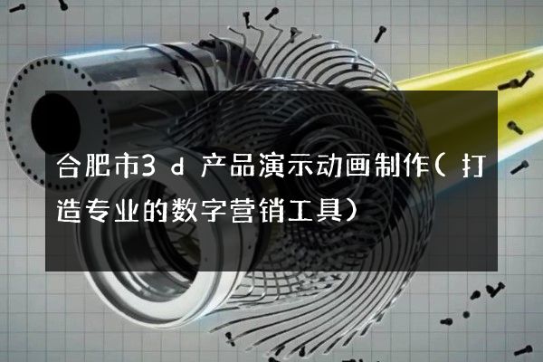 合肥市3d产品演示动画制作(打造专业的数字营销工具)