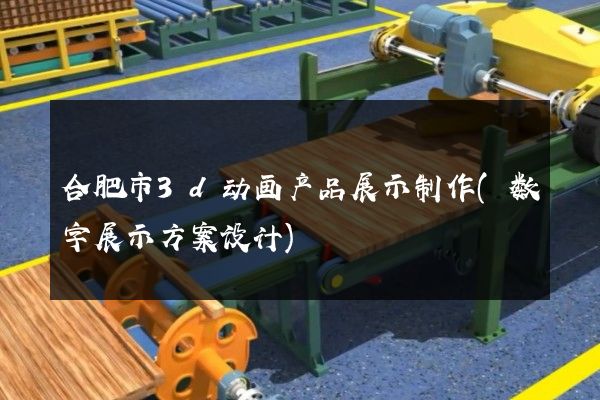 合肥市3d动画产品展示制作(数字展示方案设计)